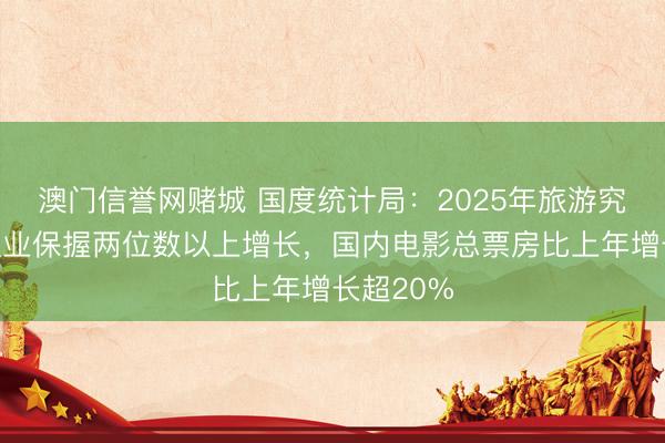 澳门信誉网赌城 国度统计局：2025年旅游究诘租借职业保握两位数以上增长，国内电影总票房比上年增长超20%