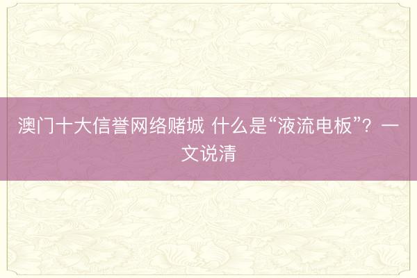 澳门十大信誉网络赌城 什么是“液流电板”？一文说清