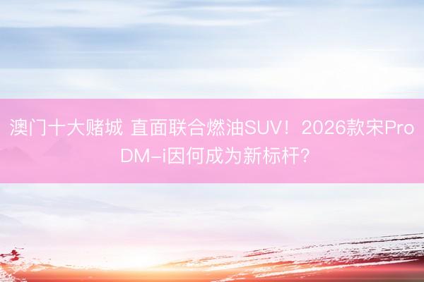 澳门十大赌城 直面联合燃油SUV！2026款宋Pro DM-i因何成为新标杆？