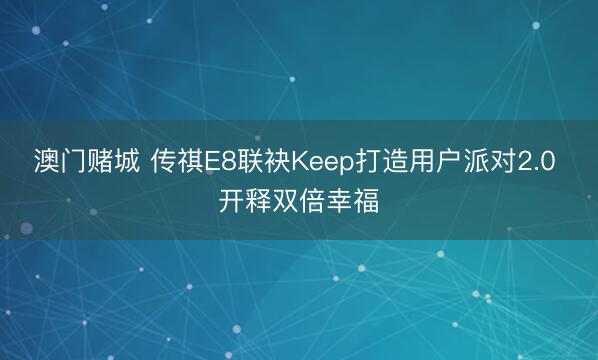 澳门赌城 传祺E8联袂Keep打造用户派对2.0 开释双倍幸福