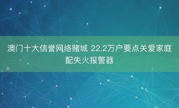 澳门十大信誉网络赌城 22.2万户要点关爱家庭配失火报警器