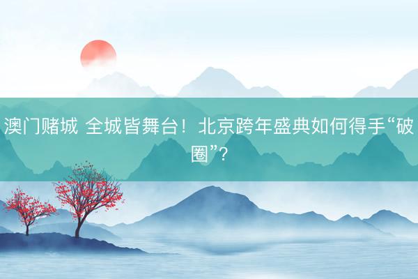 澳门赌城 全城皆舞台！北京跨年盛典如何得手“破圈”？