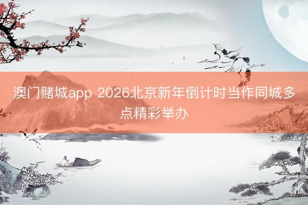 澳门赌城app 2026北京新年倒计时当作同城多点精彩举办