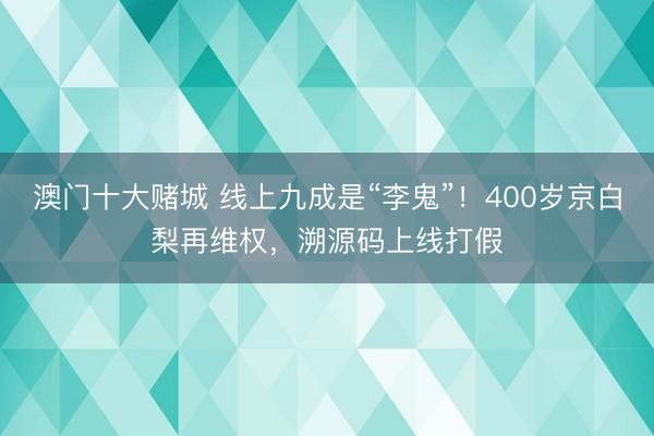 澳门十大赌城 线上九成是“李鬼”!400岁京白梨再维权,溯源码上线打假