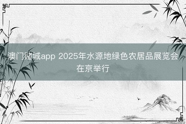 澳门赌城app 2025年水源地绿色农居品展览会在京举行