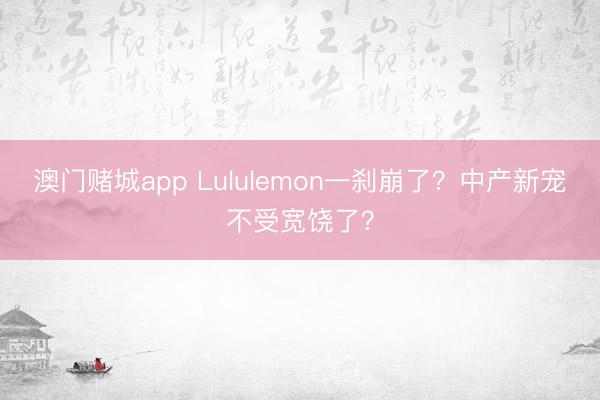 澳门赌城app Lululemon一刹崩了?中产新宠不受宽饶了?
