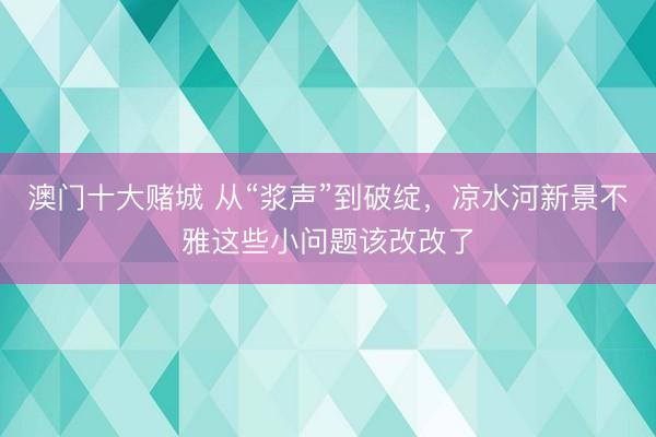 澳门十大赌城 从“浆声”到破绽，凉水河新景不雅这些小问题该改改了