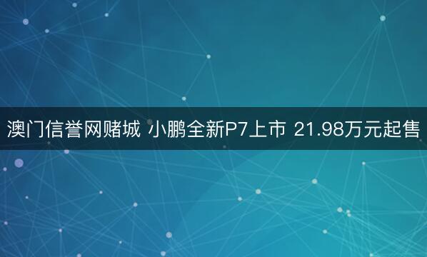 澳门信誉网赌城 小鹏全新P7上市 21.98万元起售