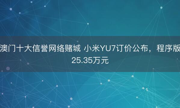 澳门十大信誉网络赌城 小米YU7订价公布，程序版25.35万元