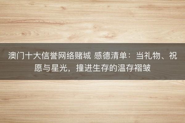 澳门十大信誉网络赌城 感德清单:当礼物、祝愿与星光,撞进生存的温存褶皱