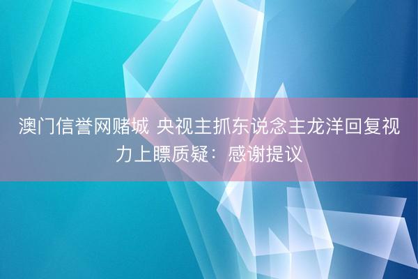 澳门信誉网赌城 央视主抓东说念主龙洋回复视力上瞟质疑：感谢提议