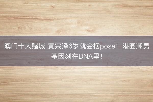 澳门十大赌城 黄宗泽6岁就会摆pose！港圈潮男基因刻在DNA里！