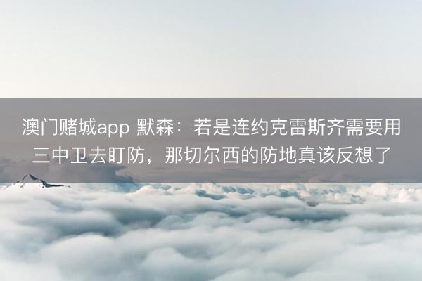 澳门赌城app 默森：若是连约克雷斯齐需要用三中卫去盯防，那切尔西的防地真该反想了
