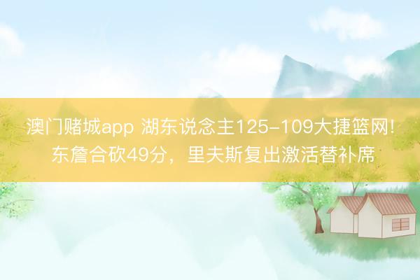 澳门赌城app 湖东说念主125-109大捷篮网! 东詹合砍49分，里夫斯复出激活替补席