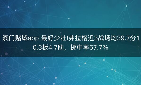 澳门赌城app 最好少壮!弗拉格近3战场均39.7分10.3板4.7助，掷中率57.7%