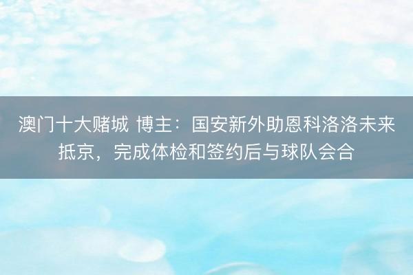 澳门十大赌城 博主：国安新外助恩科洛洛未来抵京，完成体检和签约后与球队会合