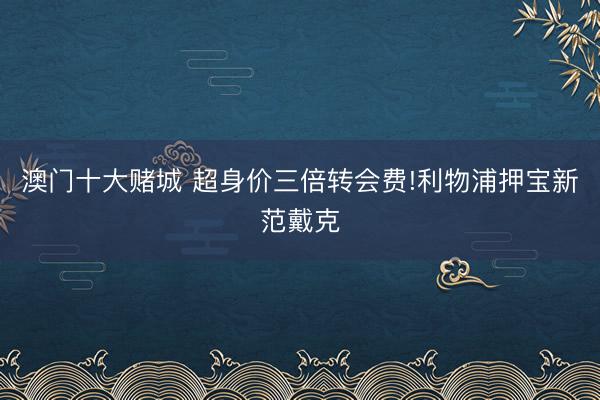 澳门十大赌城 超身价三倍转会费!利物浦押宝新范戴克