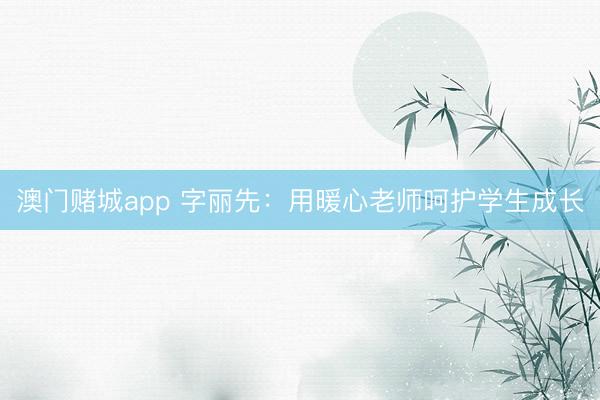 澳门赌城app 字丽先:用暖心老师呵护学生成长