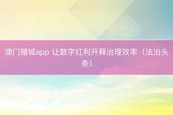 澳门赌城app 让数字红利开释治理效率（法治头条）