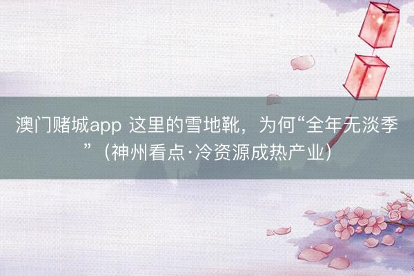 澳门赌城app 这里的雪地靴，为何“全年无淡季”（神州看点·冷资源成热产业）