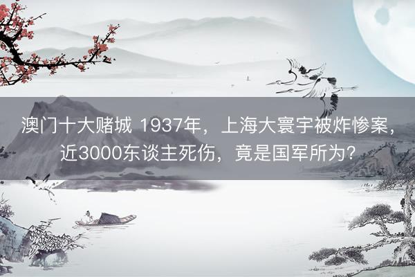 澳门十大赌城 1937年,上海大寰宇被炸惨案,近3000东谈主死伤,竟是国军所为?