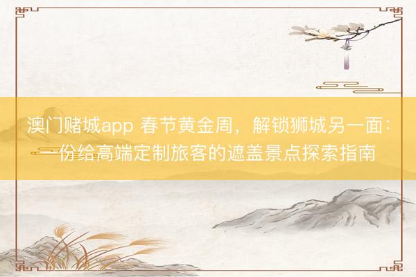 澳门赌城app 春节黄金周，解锁狮城另一面：一份给高端定制旅客的遮盖景点探索指南