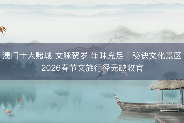 澳门十大赌城 文脉贺岁 年味充足|秘诀文化景区2026春节文旅行径无缺收官
