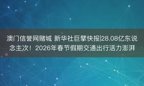 澳门信誉网赌城 新华社巨擘快报|28.08亿东说念主次！2026年春节假期交通出行活力澎湃