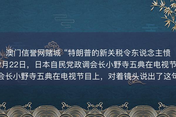 澳门信誉网赌城 “特朗普的新关税令东说念主愤激,毫无道理可言!”2月22日,日本自民党政调会长小野寺五典在电视节目上,对着镜头说出了这句话