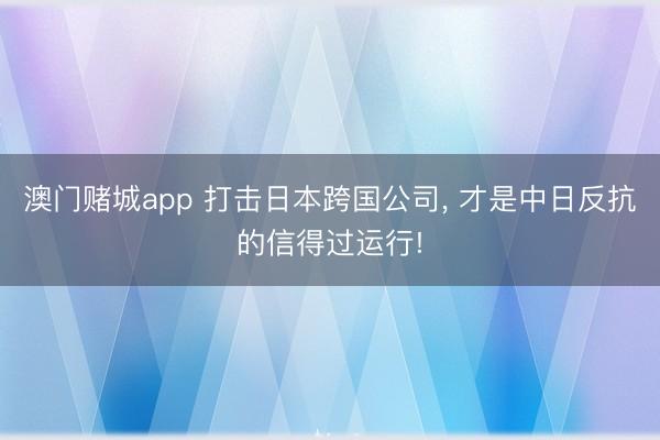 澳门赌城app 打击日本跨国公司, 才是中日反抗的信得过运行!