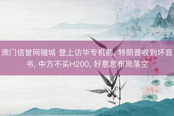 澳门信誉网赌城 登上访华专机前， 特朗普收到坏音书， 中方不买H200， 好意思布局落空