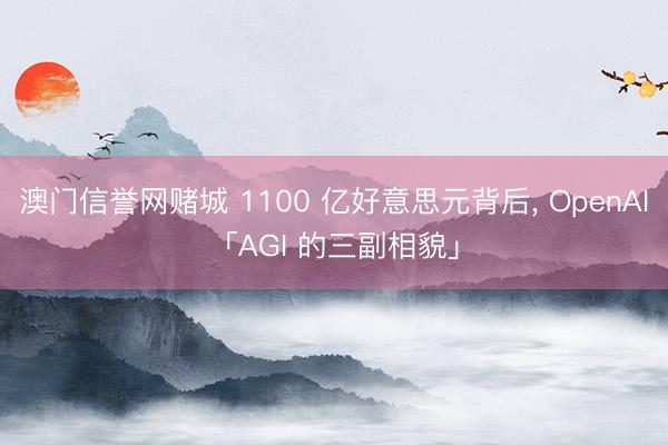 澳门信誉网赌城 1100 亿好意思元背后， OpenAI「AGI 的三副相貌」