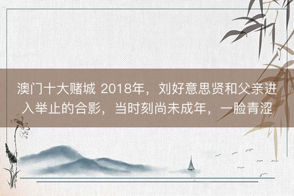 澳门十大赌城 2018年，刘好意思贤和父亲进入举止的合影，当时刻尚未成年，一脸青涩