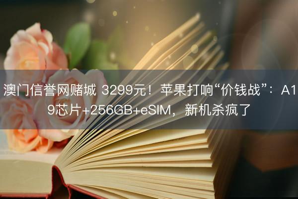 澳门信誉网赌城 3299元!苹果打响“价钱战”:A19芯片+256GB+eSIM,新机杀疯了