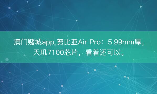 澳门赌城app 努比亚Air Pro:5.99mm厚,天玑7100芯片,看着还可以。
